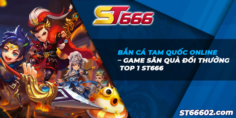 ST666_Bắn Cá Tam Quốc Online Top 1 Game Săn Quà Đổi Thưởng
