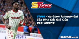 ST666 - Aurélien Tchouaméni Tân Binh Đắt Giá Của Real Madrid