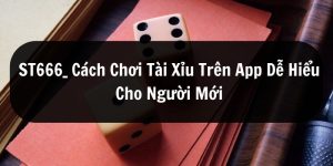 ST666_Cách Chơi Tài Xỉu Trên App Dễ Hiểu Cho Người Mới